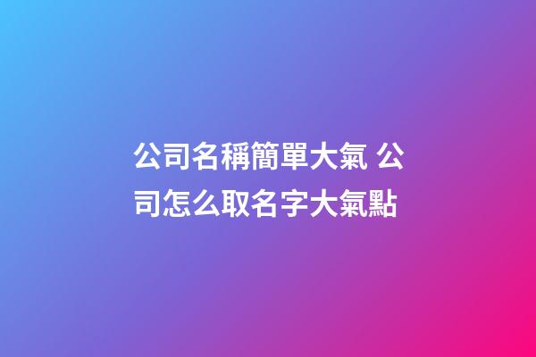 公司名稱簡單大氣 公司怎么取名字大氣點
